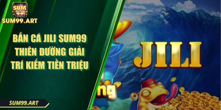 Bắn Cá JILI SUM99 Thiên Đường Giải Trí Kiếm Tiền Triệu