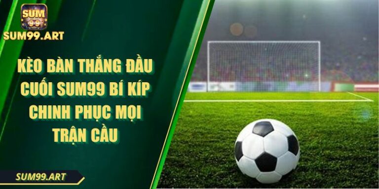 Kèo Bàn Thắng Đầu Cuối SUM99 Bí Kíp Chinh Phục Mọi Trận Cầu 5 Kèo Bàn Thắng Đầu Cuối SUM99 Bí Kíp Chinh Phục Mọi Trận Cầu