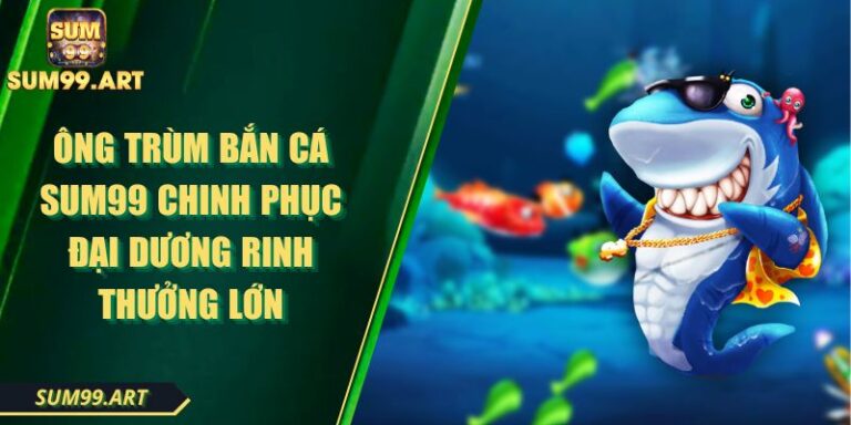 Ông Trùm Bắn Cá SUM99 Chinh Phục Đại Dương Rinh Thưởng Lớn